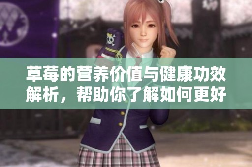 草莓的营养价值与健康功效解析，帮助你了解如何更好地享用草莓