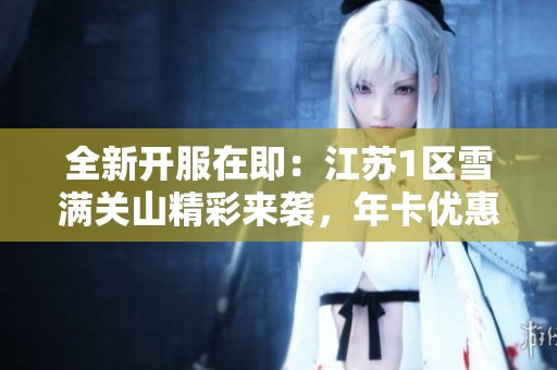 全新开服在即：江苏1区雪满关山精彩来袭，年卡优惠不容错过