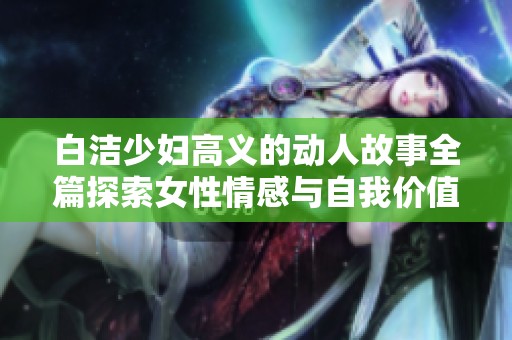 白洁少妇高义的动人故事全篇探索女性情感与自我价值的深刻关怀