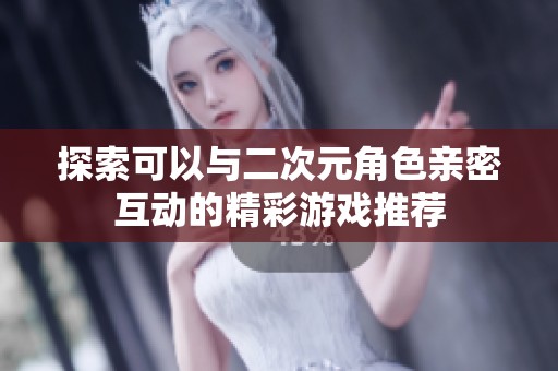 探索可以与二次元角色亲密互动的精彩游戏推荐