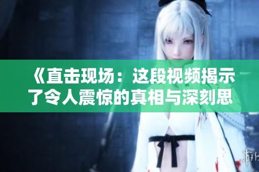 《直击现场：这段视频揭示了令人震惊的真相与深刻思考》