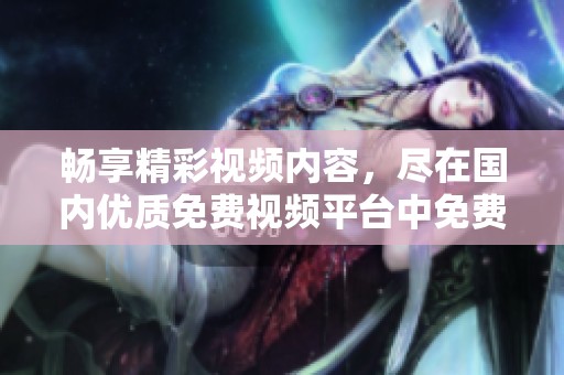 畅享精彩视频内容，尽在国内优质免费视频平台中免费播放体验