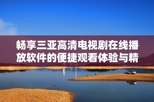 畅享三亚高清电视剧在线播放软件的便捷观看体验与精彩内容推荐