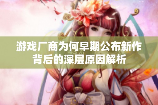 游戏厂商为何早期公布新作背后的深层原因解析