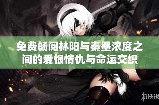 免费畅阅林阳与秦墨浓度之间的爱恨情仇与命运交织