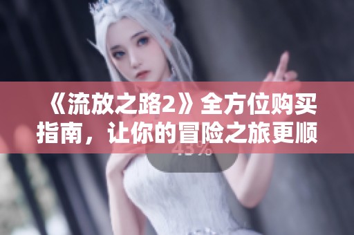 《流放之路2》全方位购买指南，让你的冒险之旅更顺畅