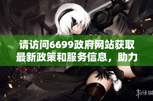 请访问6699政府网站获取最新政策和服务信息，助力生活便利化