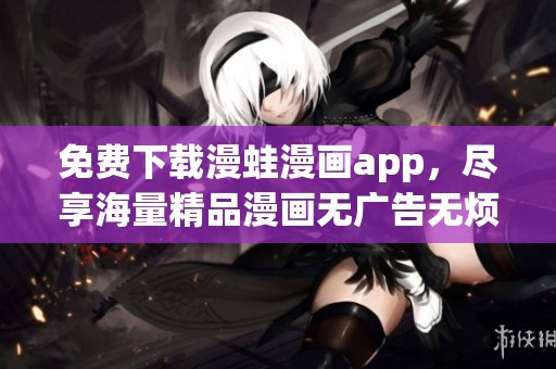 免费下载漫蛙漫画app，尽享海量精品漫画无广告无烦恼
