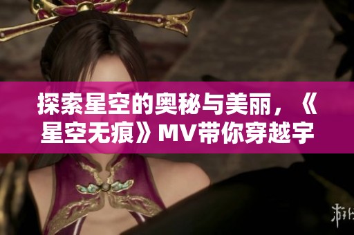 探索星空的奥秘与美丽，《星空无痕》MV带你穿越宇宙奇观
