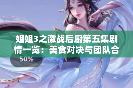 姐姐3之激战后厨第五集剧情一览：美食对决与团队合作的精彩碰撞