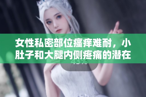 女性私密部位瘙痒难耐，小肚子和大腿内侧疼痛的潜在原因探讨