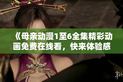 《母亲动漫1至6全集精彩动画免费在线看，快来体验感人故事》