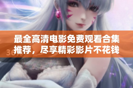 最全高清电影免费观看合集推荐，尽享精彩影片不花钱 