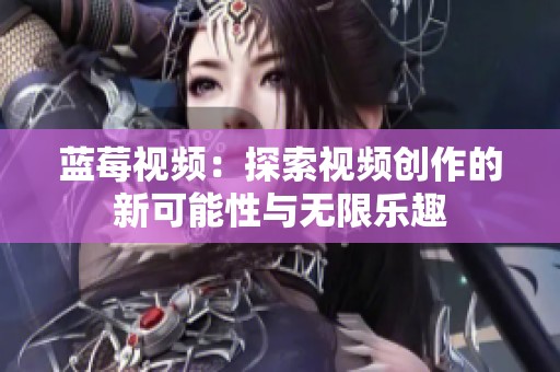 蓝莓视频：探索视频创作的新可能性与无限乐趣