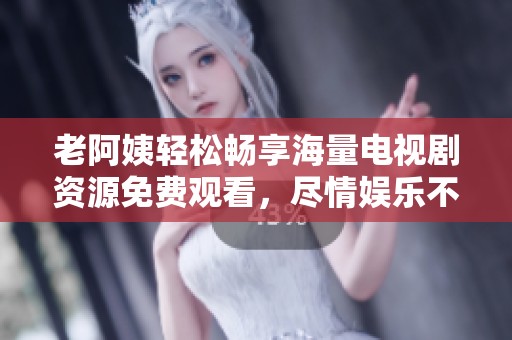 老阿姨轻松畅享海量电视剧资源免费观看，尽情娱乐不停歇