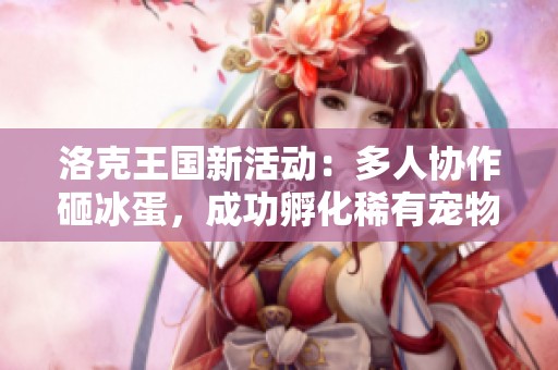 洛克王国新活动：多人协作砸冰蛋，成功孵化稀有宠物贝瑟与邪