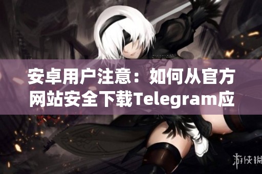 安卓用户注意：如何从官方网站安全下载Telegram应用程序