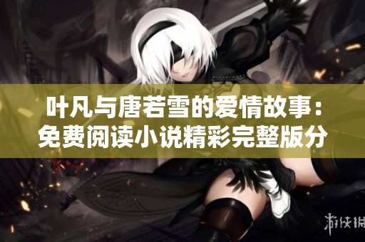 叶凡与唐若雪的爱情故事：免费阅读小说精彩完整版分享