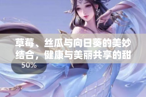 草莓、丝瓜与向日葵的美妙结合，健康与美丽共享的甜蜜体验