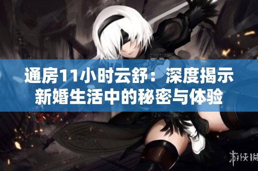 通房11小时云舒：深度揭示新婚生活中的秘密与体验