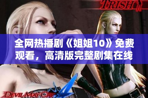 全网热播剧《姐姐10》免费观看，高清版完整剧集在线看的方法揭秘