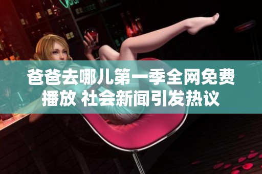 爸爸去哪儿第一季全网免费播放 社会新闻引发热议