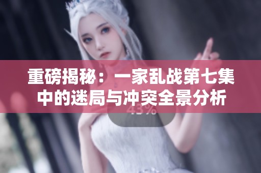 重磅揭秘：一家乱战第七集中的迷局与冲突全景分析