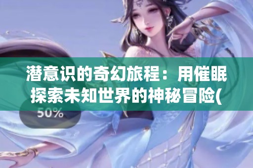 潜意识的奇幻旅程：用催眠探索未知世界的神秘冒险(1)