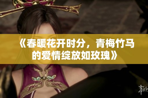 《春暖花开时分，青梅竹马的爱情绽放如玫瑰》