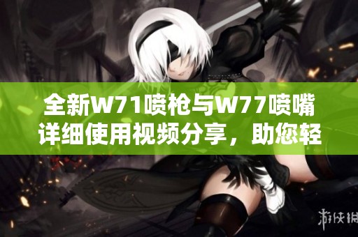 全新W71喷枪与W77喷嘴详细使用视频分享，助您轻松掌握喷涂技巧