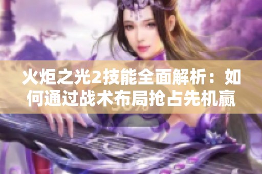 火炬之光2技能全面解析：如何通过战术布局抢占先机赢得胜利