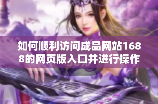 如何顺利访问成品网站1688的网页版入口并进行操作指南