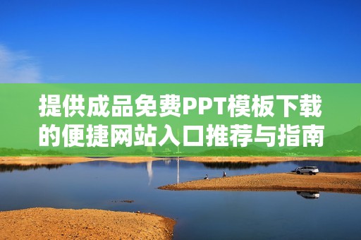 提供成品免费PPT模板下载的便捷网站入口推荐与指南