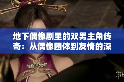 地下偶像剧里的双男主角传奇：从偶像团体到友情的深刻探索