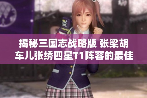揭秘三国志战略版 张梁胡车儿张绣四星T1阵容的最佳运用策略