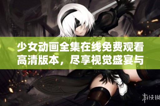 少女动画全集在线免费观看高清版本，尽享视觉盛宴与动人故事