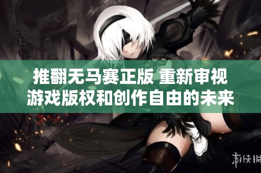 推翻无马赛正版 重新审视游戏版权和创作自由的未来发展