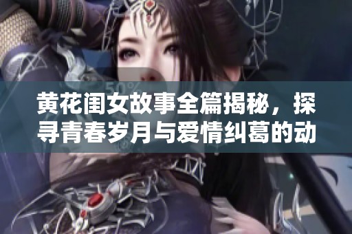 黄花闺女故事全篇揭秘，探寻青春岁月与爱情纠葛的动人旅程