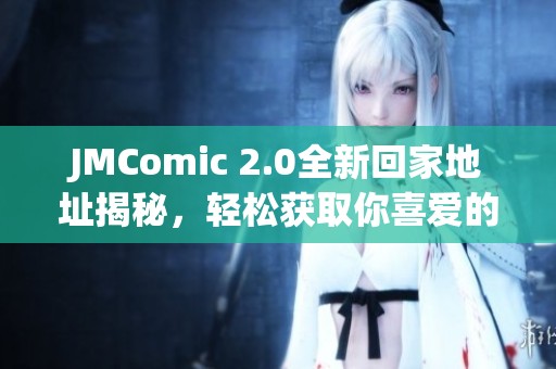 JMComic 2.0全新回家地址揭秘，轻松获取你喜爱的漫画资源