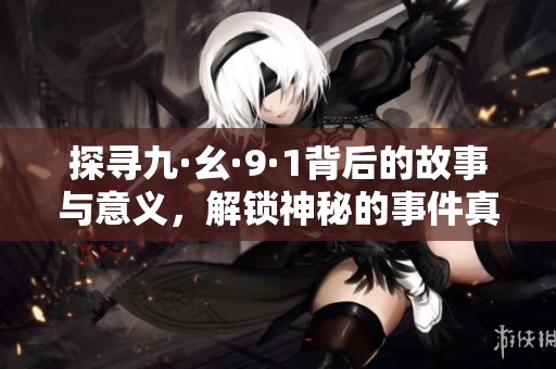 探寻九·幺·9·1背后的故事与意义，解锁神秘的事件真相