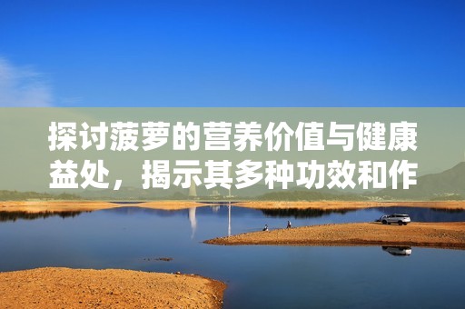 探讨菠萝的营养价值与健康益处，揭示其多种功效和作用