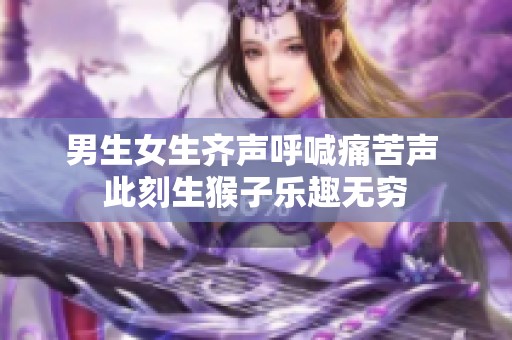 男生女生齐声呼喊痛苦声 此刻生猴子乐趣无穷