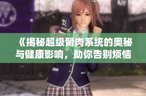 《揭秘超级胬肉系统的奥秘与健康影响，助你告别烦恼》