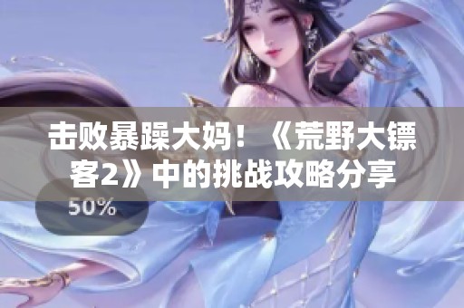 击败暴躁大妈！《荒野大镖客2》中的挑战攻略分享