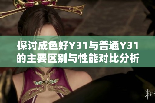 探讨成色好Y31与普通Y31的主要区别与性能对比分析