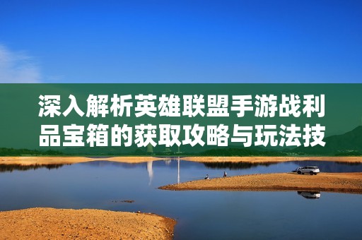 深入解析英雄联盟手游战利品宝箱的获取攻略与玩法技巧