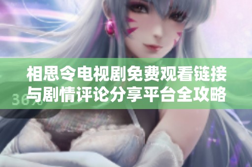 相思令电视剧免费观看链接与剧情评论分享平台全攻略