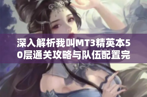 深入解析我叫MT3精英本50层通关攻略与队伍配置完整指南