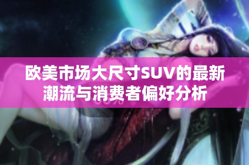 欧美市场大尺寸SUV的最新潮流与消费者偏好分析