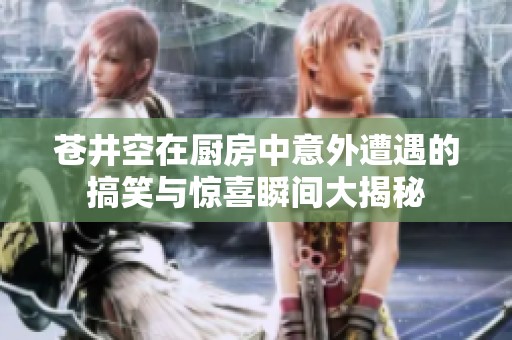 苍井空在厨房中意外遭遇的搞笑与惊喜瞬间大揭秘